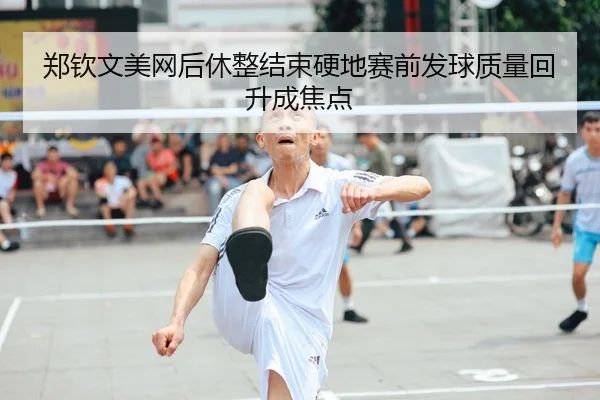 郑钦文美网后休整结束硬地赛前发球质量回升成焦点
